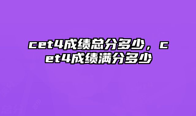 cet4成绩总分多少，cet4成绩满分多少