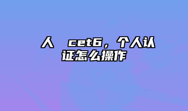 個人認證cet6，个人认证怎么操作