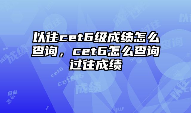 以往cet6级成绩怎么查询，cet6怎么查询过往成绩