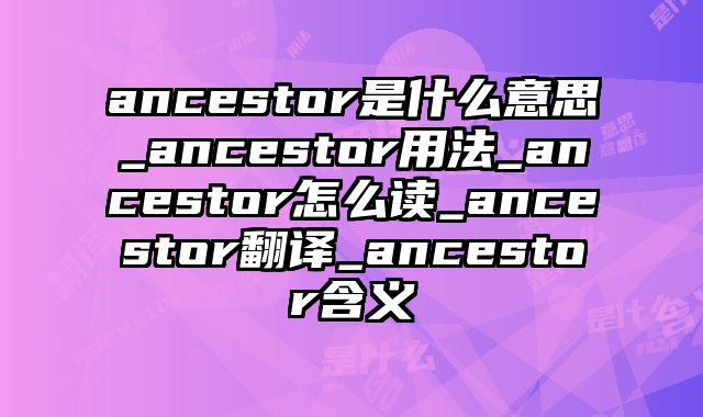 ancestor是什么意思_ancestor用法_ancestor怎么读_ancestor翻译_ancestor含义