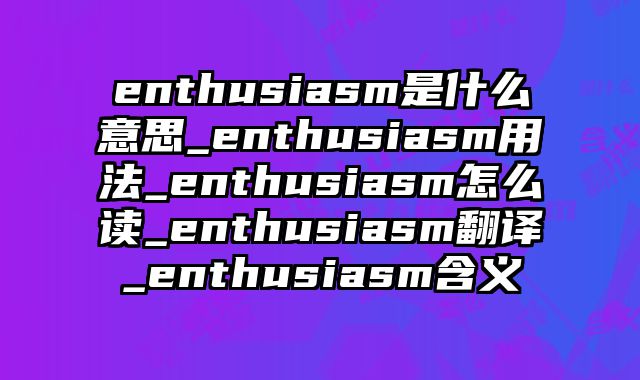 enthusiasm是什么意思_enthusiasm用法_enthusiasm怎么读_enthusiasm翻译_enthusiasm含义