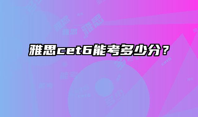 雅思cet6能考多少分？