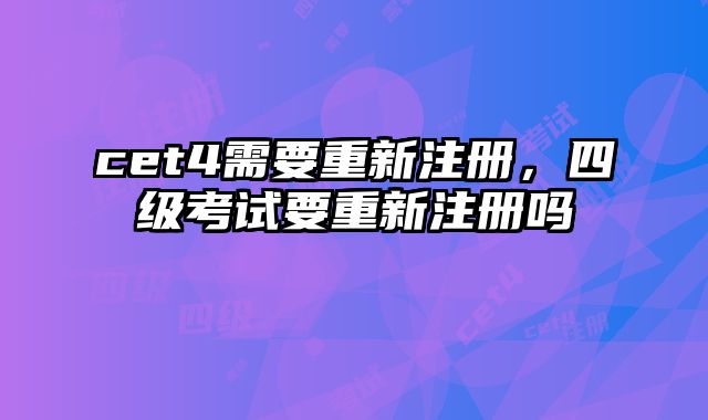 cet4需要重新注册，四级考试要重新注册吗