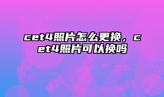 cet4照片怎么更换，cet4照片可以换吗