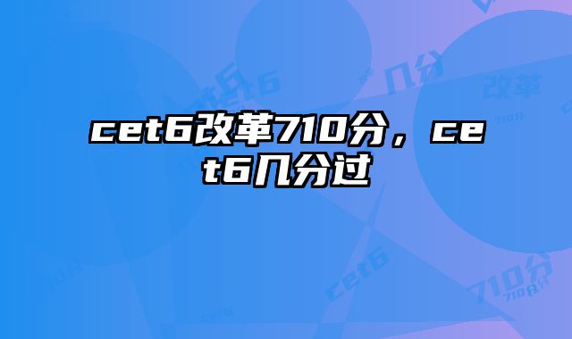cet6改革710分，cet6几分过
