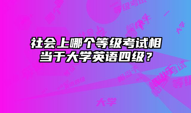社会上哪个等级考试相当于大学英语四级？
