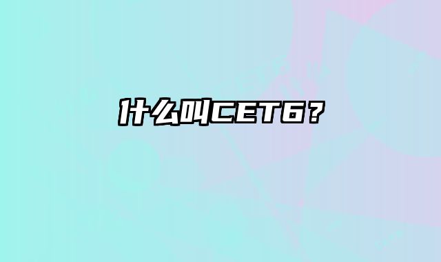 什么叫CET6？