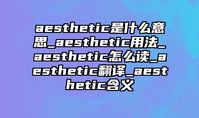aesthetic是什么意思_aesthetic用法_aesthetic怎么读_aesthetic翻译_aesthetic含义