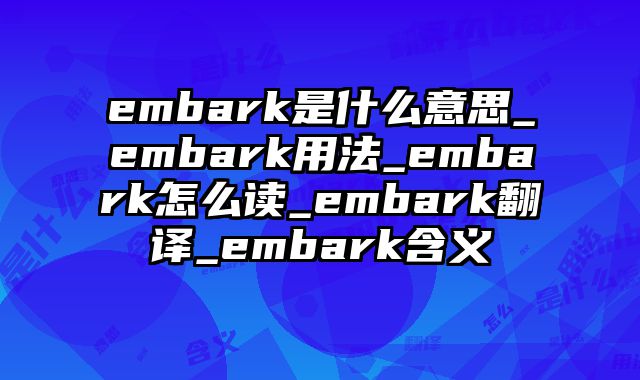 embark是什么意思_embark用法_embark怎么读_embark翻译_embark含义