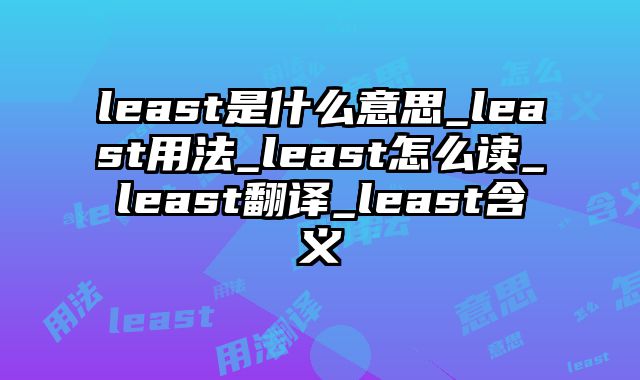least是什么意思_least用法_least怎么读_least翻译_least含义