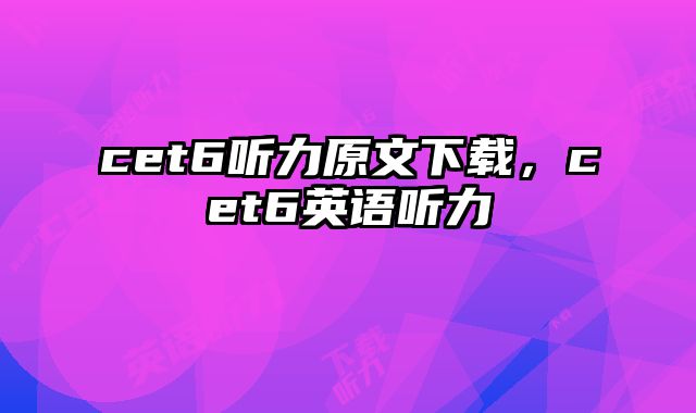 cet6听力原文下载，cet6英语听力
