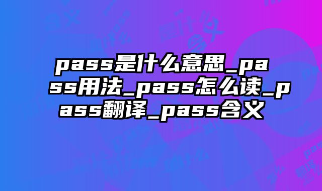 pass是什么意思_pass用法_pass怎么读_pass翻译_pass含义