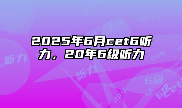 2025年6月cet6听力，20年6级听力