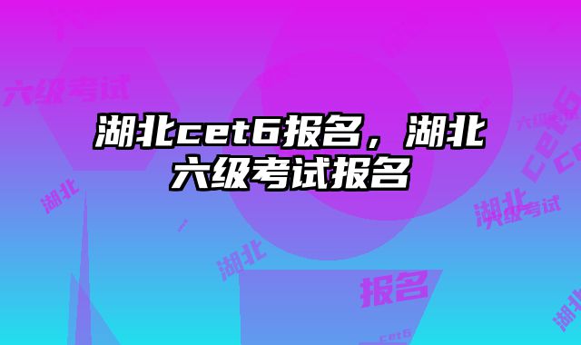 湖北cet6报名，湖北六级考试报名