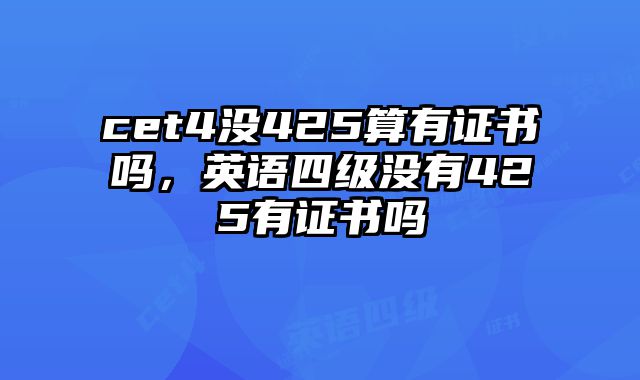 cet4没425算有证书吗，英语四级没有425有证书吗