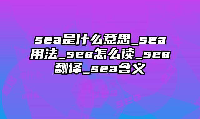 sea是什么意思_sea用法_sea怎么读_sea翻译_sea含义