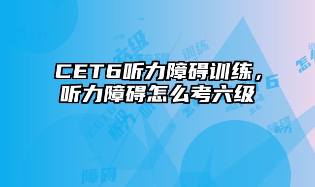 CET6听力障碍训练，听力障碍怎么考六级
