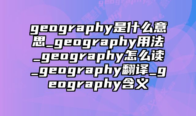 geography是什么意思_geography用法_geography怎么读_geography翻译_geography含义