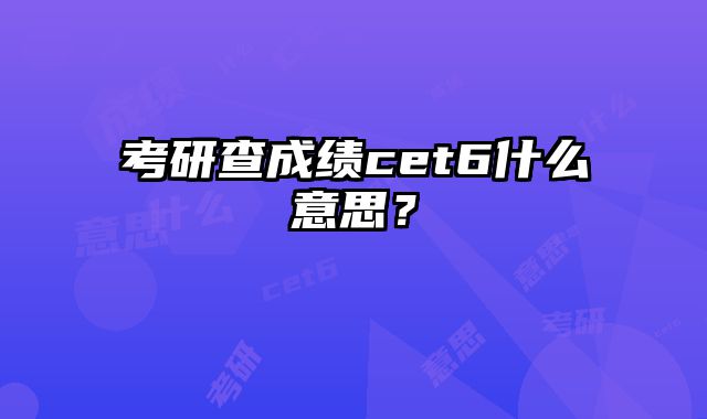 考研查成绩cet6什么意思？