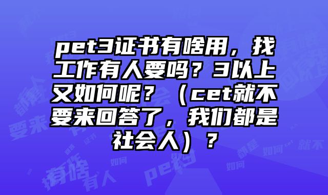 pet3证书有啥用，找工作有人要吗？3以上又如何呢？（cet就不要来回答了，我们都是社会人）？