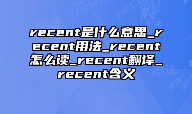 recent是什么意思_recent用法_recent怎么读_recent翻译_recent含义