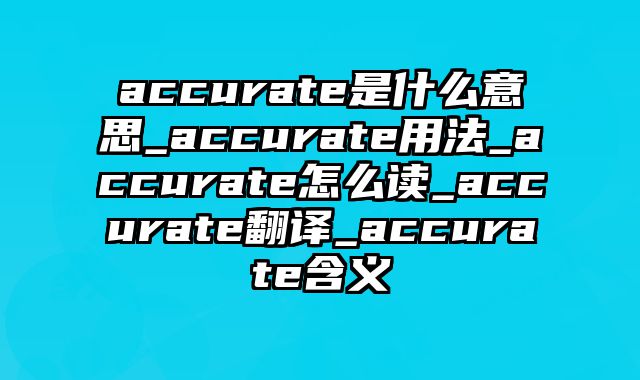 accurate是什么意思_accurate用法_accurate怎么读_accurate翻译_accurate含义