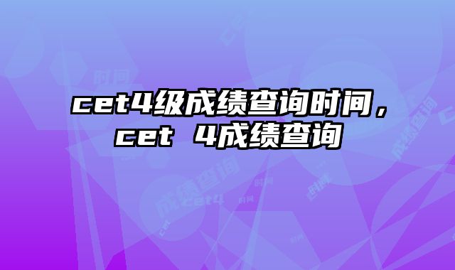 cet4级成绩查询时间，cet 4成绩查询