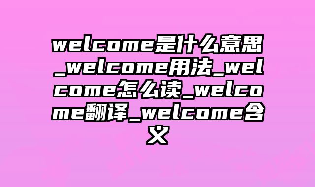 welcome是什么意思_welcome用法_welcome怎么读_welcome翻译_welcome含义