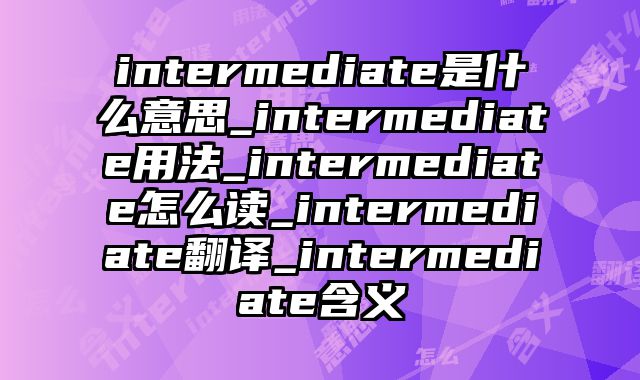 intermediate是什么意思_intermediate用法_intermediate怎么读_intermediate翻译_intermediate含义