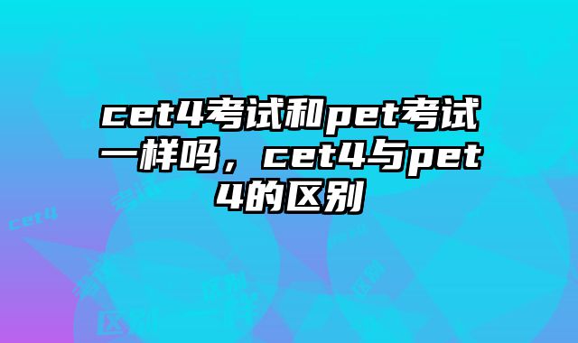 cet4考试和pet考试一样吗，cet4与pet4的区别