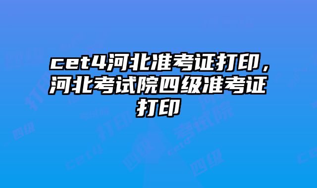 cet4河北准考证打印，河北考试院四级准考证打印