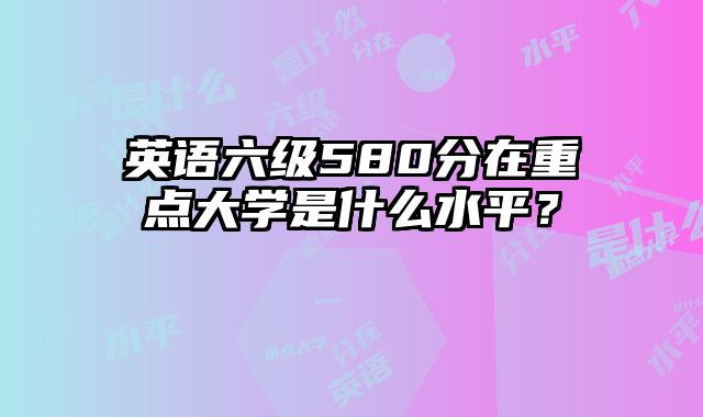 英语六级580分在重点大学是什么水平？