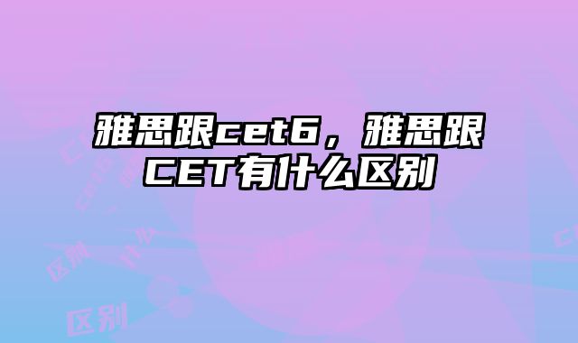 雅思跟cet6，雅思跟CET有什么区别