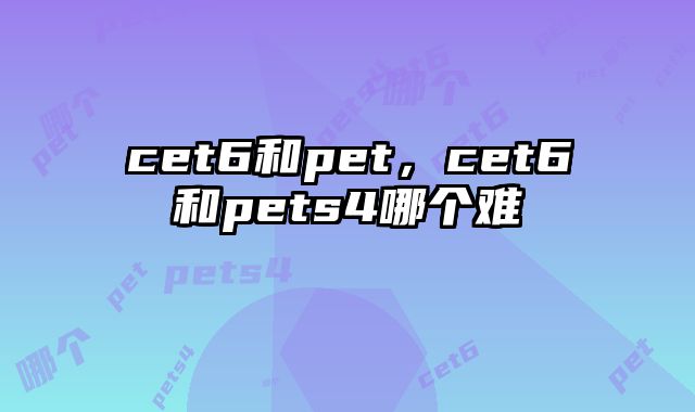 cet6和pet，cet6和pets4哪个难