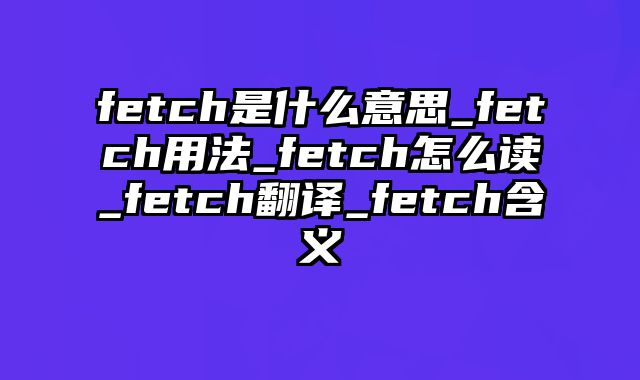 fetch是什么意思_fetch用法_fetch怎么读_fetch翻译_fetch含义