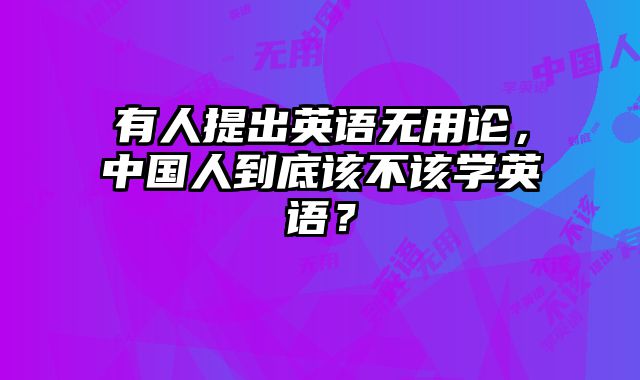 有人提出英语无用论，中国人到底该不该学英语？