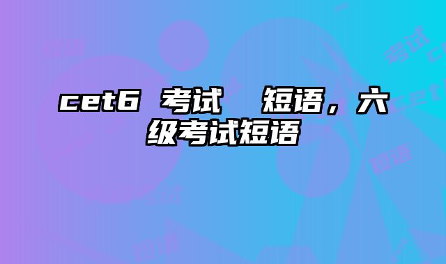 cet6 考试  短语，六级考试短语