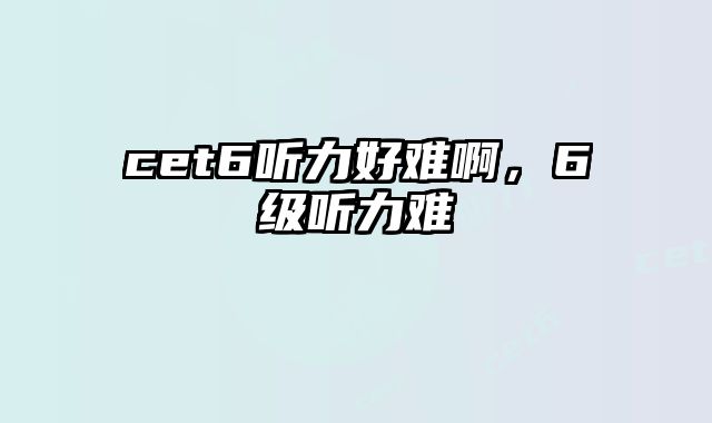 cet6听力好难啊，6级听力难