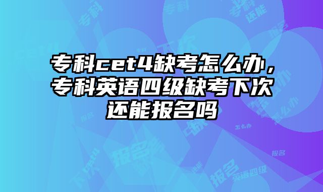 专科cet4缺考怎么办，专科英语四级缺考下次还能报名吗