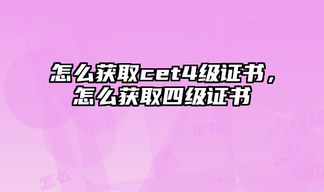 怎么获取cet4级证书，怎么获取四级证书