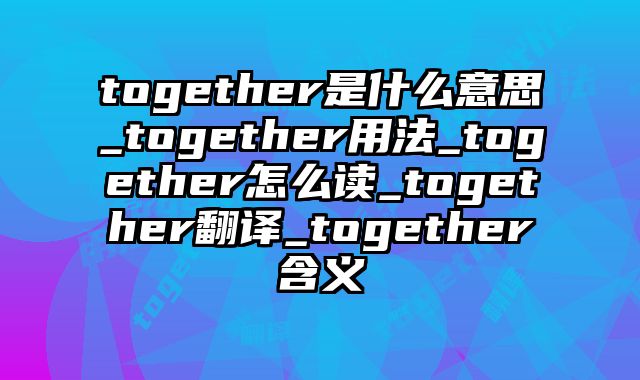 together是什么意思_together用法_together怎么读_together翻译_together含义