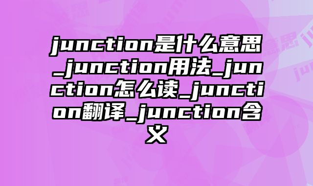 junction是什么意思_junction用法_junction怎么读_junction翻译_junction含义