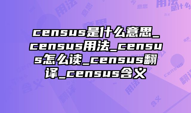 census是什么意思_census用法_census怎么读_census翻译_census含义