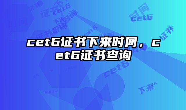 cet6证书下来时间，cet6证书查询
