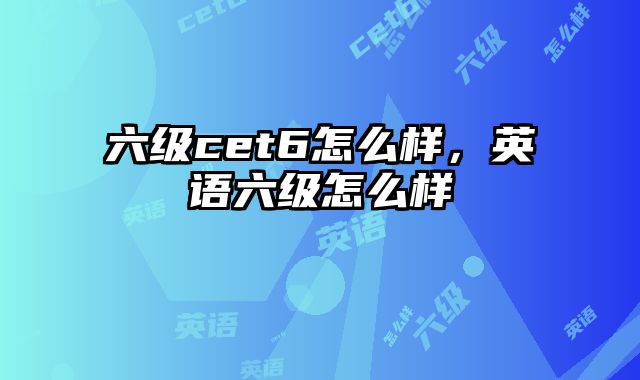 六级cet6怎么样，英语六级怎么样