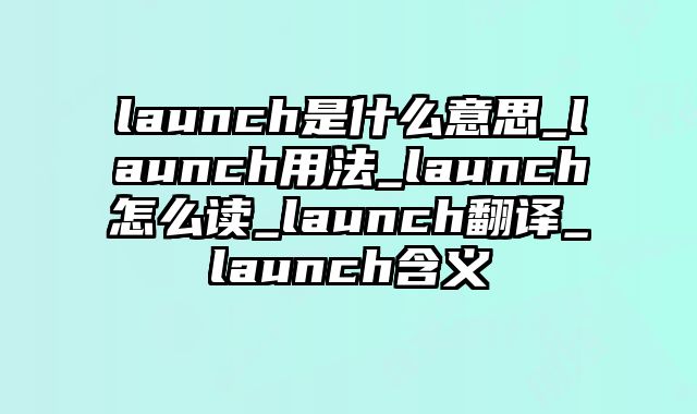 launch是什么意思_launch用法_launch怎么读_launch翻译_launch含义