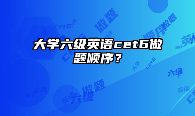 大学六级英语cet6做题顺序？