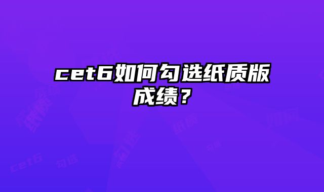 cet6如何勾选纸质版成绩？