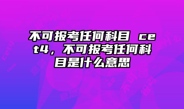 不可报考任何科目 cet4，不可报考任何科目是什么意思