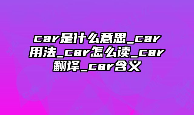 car是什么意思_car用法_car怎么读_car翻译_car含义